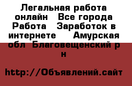 Легальная работа онлайн - Все города Работа » Заработок в интернете   . Амурская обл.,Благовещенский р-н